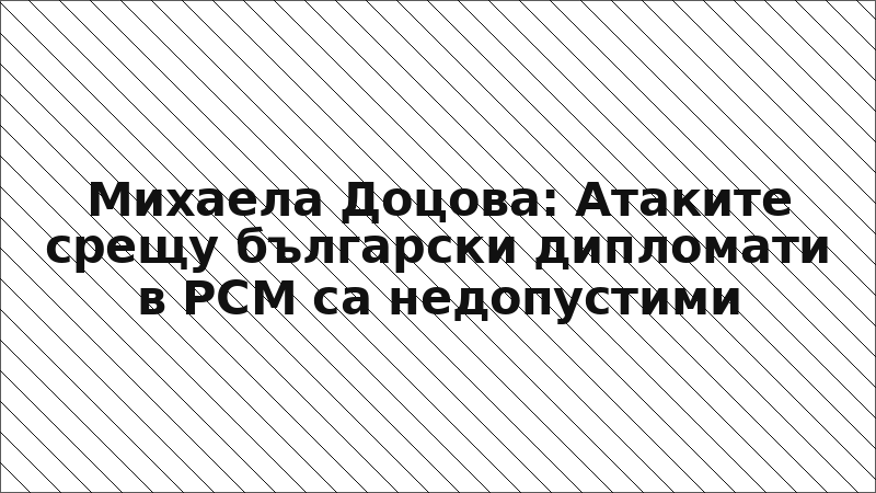 Михаела Доцова: Атаките срещу български дипломати в РСМ са недопустими