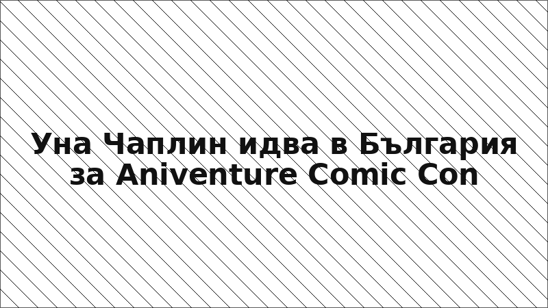 Уна Чаплин идва в България за Aniventure Comic Con