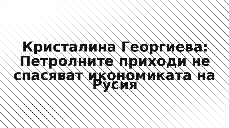 Кристалина Георгиева: Петролните приходи не спасяват икономиката на Русия