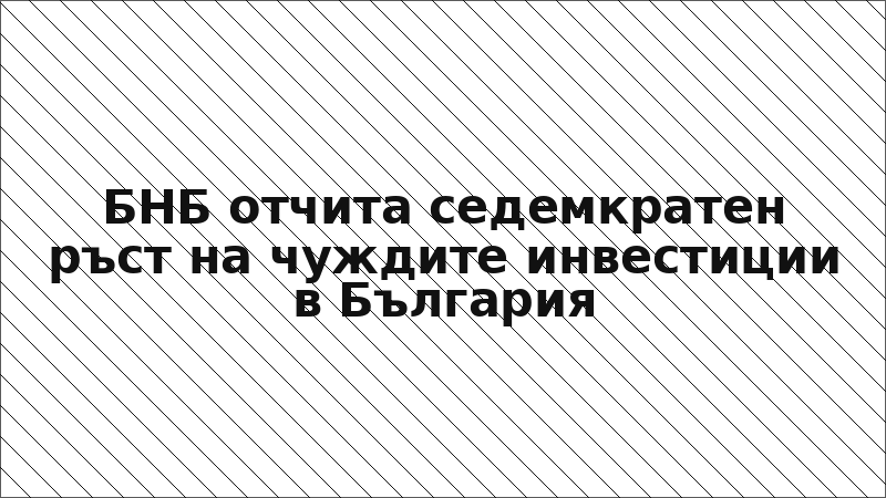 БНБ отчита седемкратен ръст на чуждите инвестиции в България