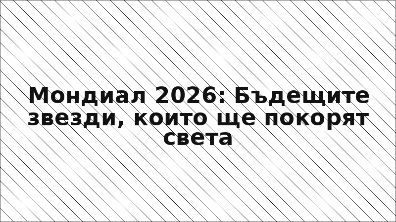 Мондиал 2026: Бъдещите звезди, които ще покорят света