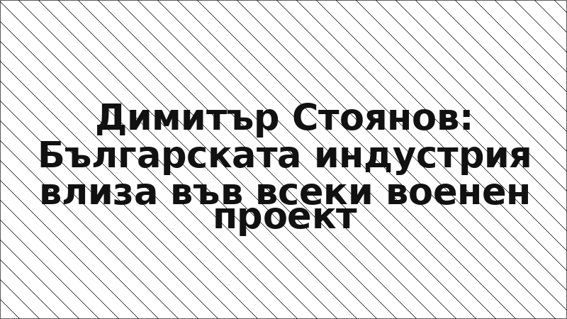 Димитър Стоянов: Българската индустрия влиза във всеки военен проект