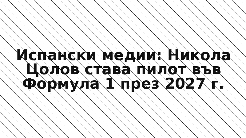 Испански медии: Никола Цолов става пилот във Формула 1 през 2027 г.