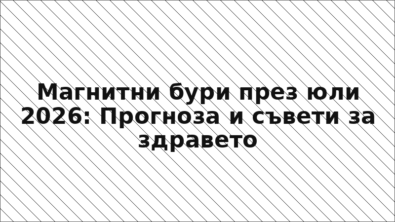 Магнитни бури през юли 2026: Прогноза и съвети за здравето