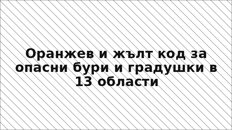 Оранжев и жълт код за опасни бури и градушки в 13 области