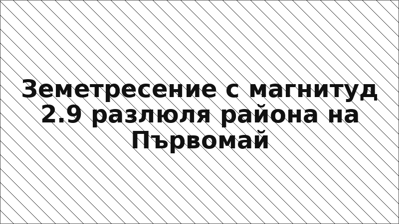 Земетресение с магнитуд 2.9 разлюля района на Първомай