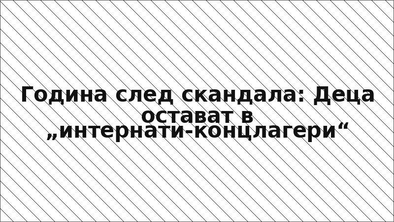 Година след скандала: Деца остават в „интернати-концлагери“