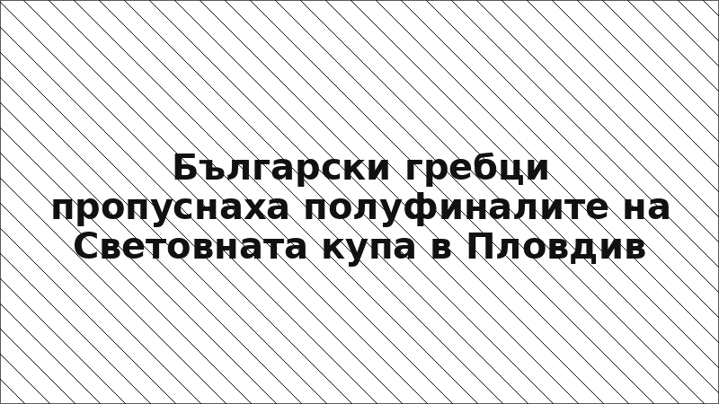 Български гребци пропуснаха полуфиналите на Световната купа в Пловдив