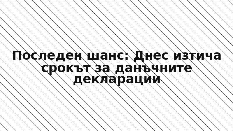 Последен шанс: Днес изтича срокът за данъчните декларации