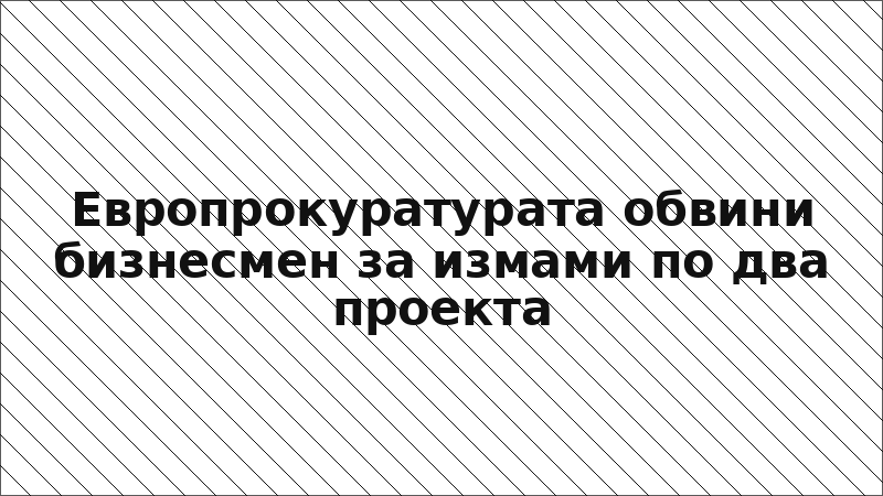 Европрокуратурата обвини бизнесмен за измами по два проекта
