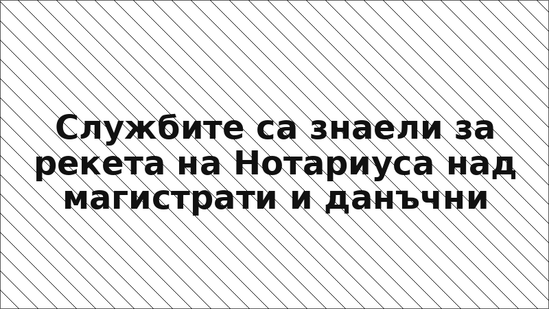 Службите са знаели за рекета на Нотариуса над магистрати и данъчни