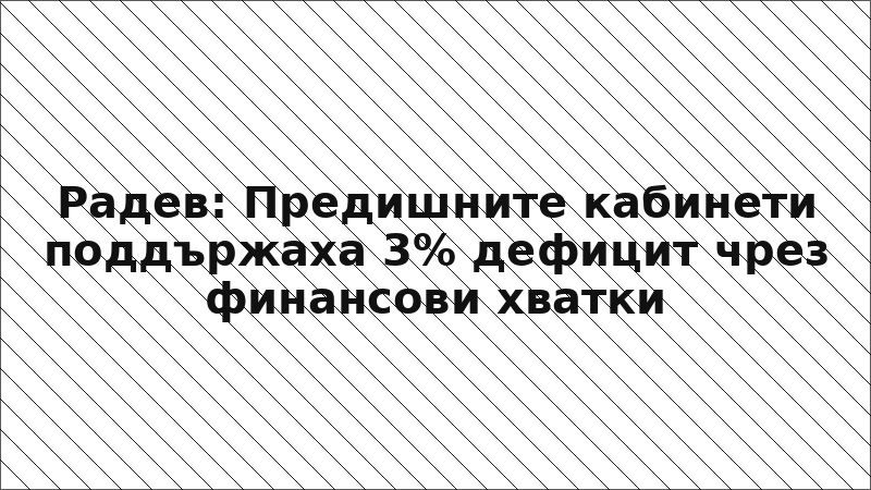 Радев: Предишните кабинети поддържаха 3% дефицит чрез финансови хватки