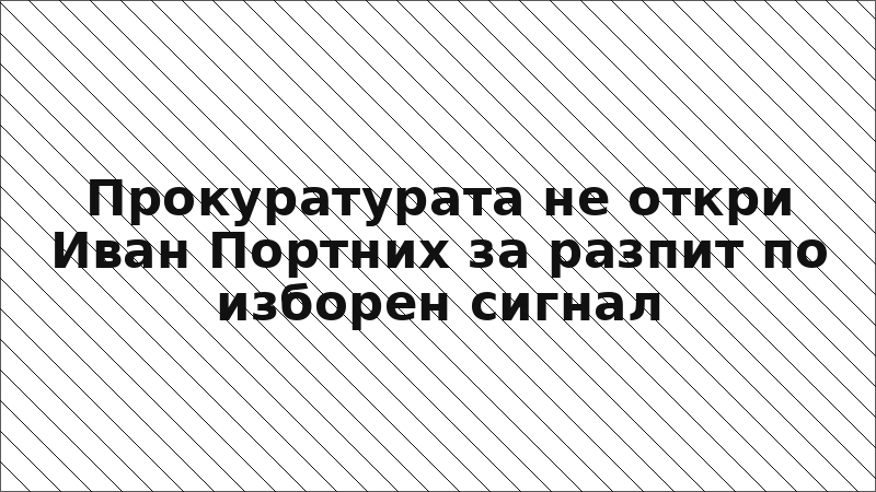 Прокуратурата не откри Иван Портних за разпит по изборен сигнал