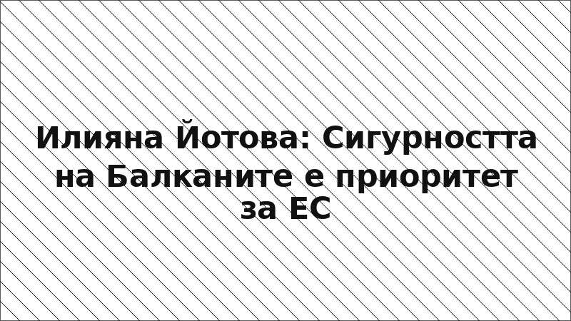 Илияна Йотова: Сигурността на Балканите е приоритет за ЕС