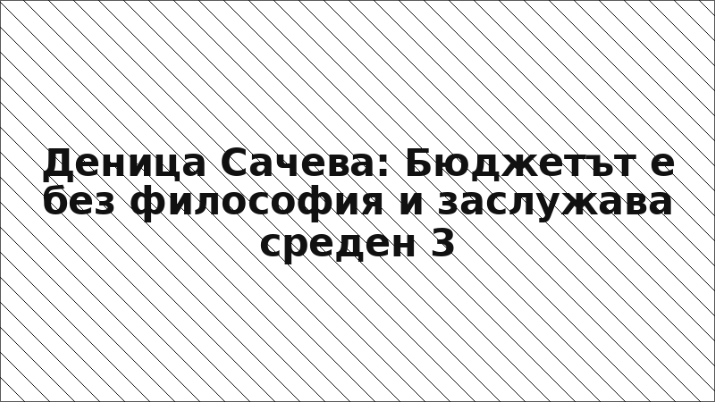 Деница Сачева: Бюджетът е без философия и заслужава среден 3