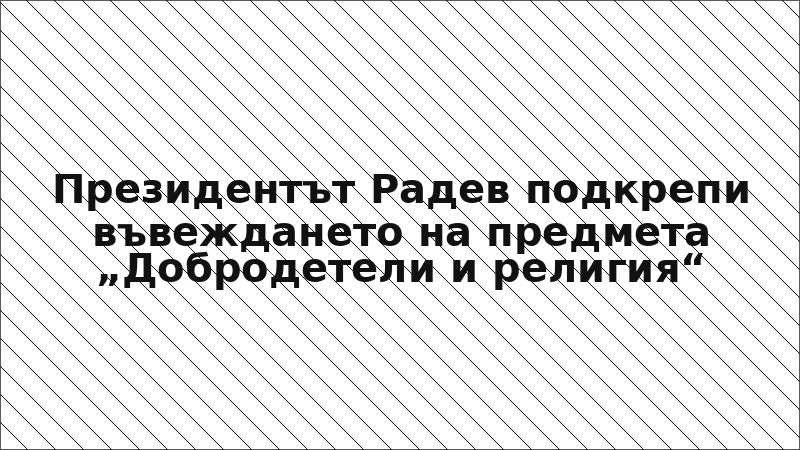 Президентът Радев подкрепи въвеждането на предмета „Добродетели и религия“