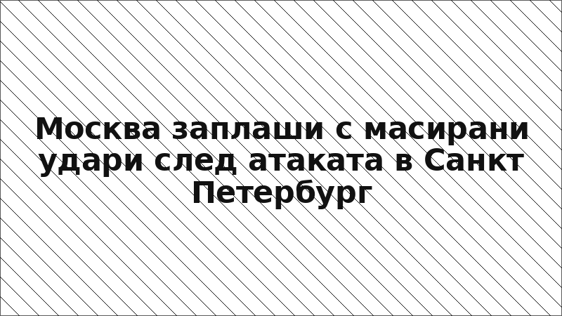 Москва заплаши с масирани удари след атаката в Санкт Петербург