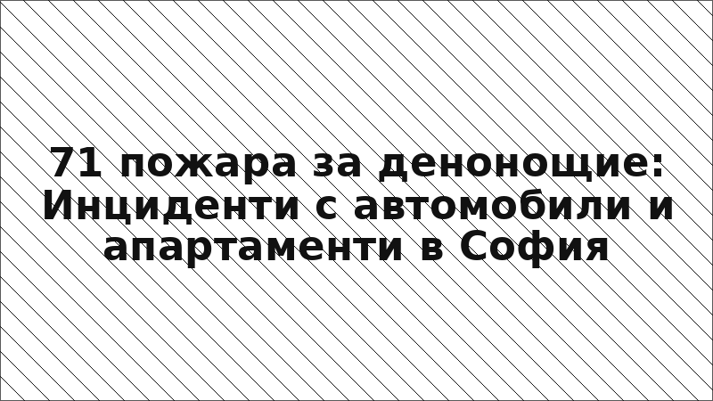 71 пожара за денонощие: Инциденти с автомобили и апартаменти в София