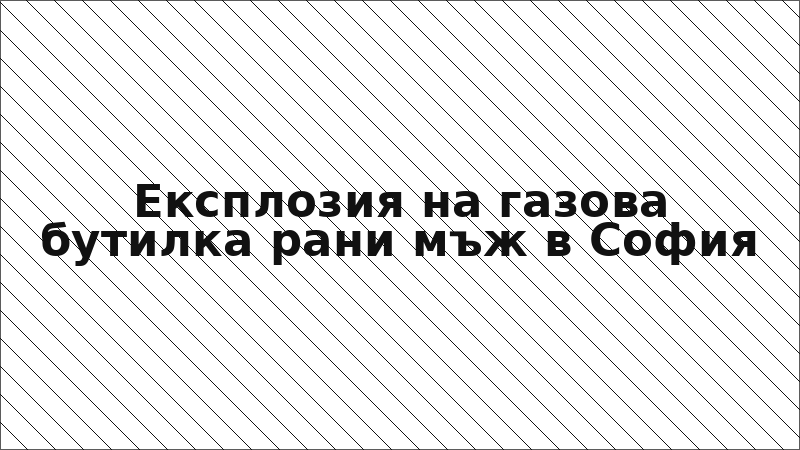 Експлозия на газова бутилка рани мъж в София