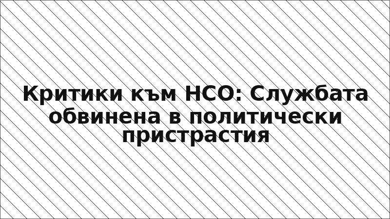 Критики към НСО: Службата обвинена в политически пристрастия