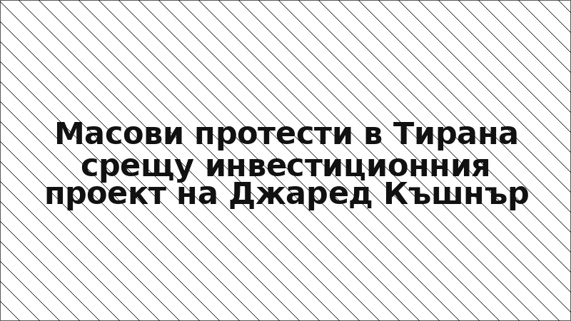 Масови протести в Тирана срещу инвестиционния проект на Джаред Къшнър