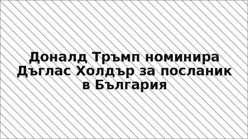 Доналд Тръмп номинира Дъглас Холдър за посланик в България