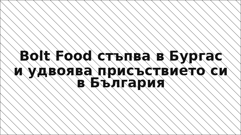 Bolt Food стъпва в Бургас и удвоява присъствието си в България