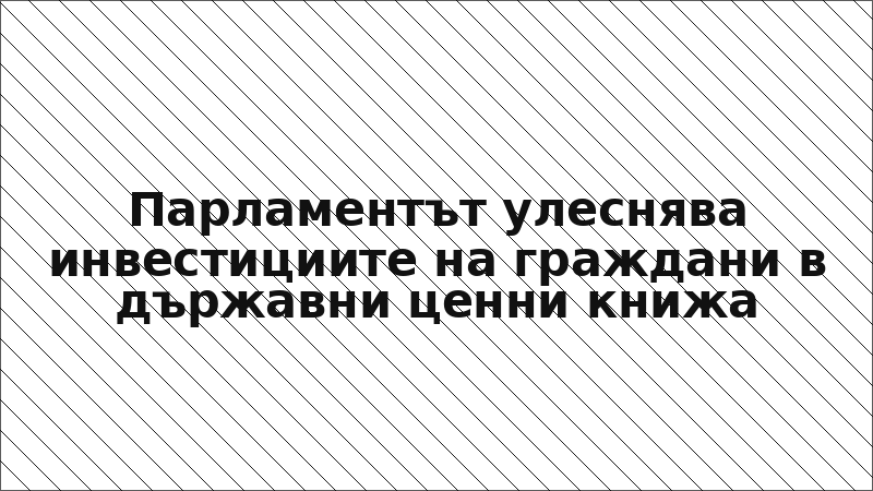Парламентът улеснява инвестициите на граждани в държавни ценни книжа