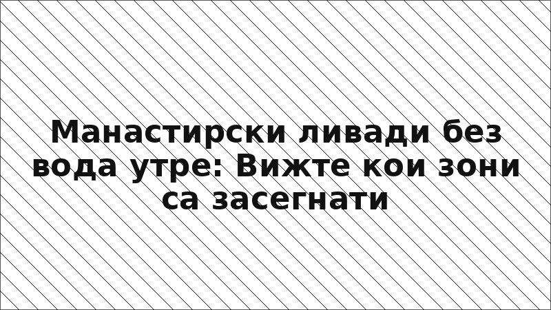 Манастирски ливади без вода утре: Вижте кои зони са засегнати