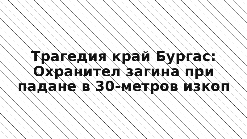 Трагедия край Бургас: Охранител загина при падане в 30-метров изкоп