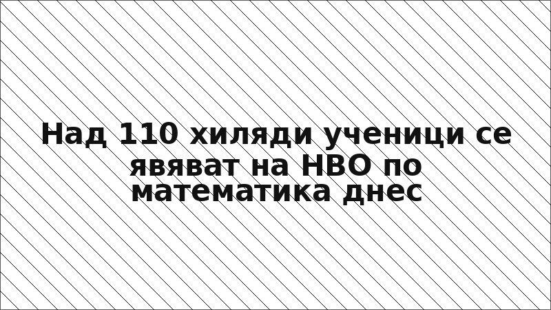 Над 110 хиляди ученици се явяват на НВО по математика днес
