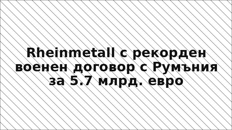 Rheinmetall с рекорден военен договор с Румъния за 5.7 млрд. евро