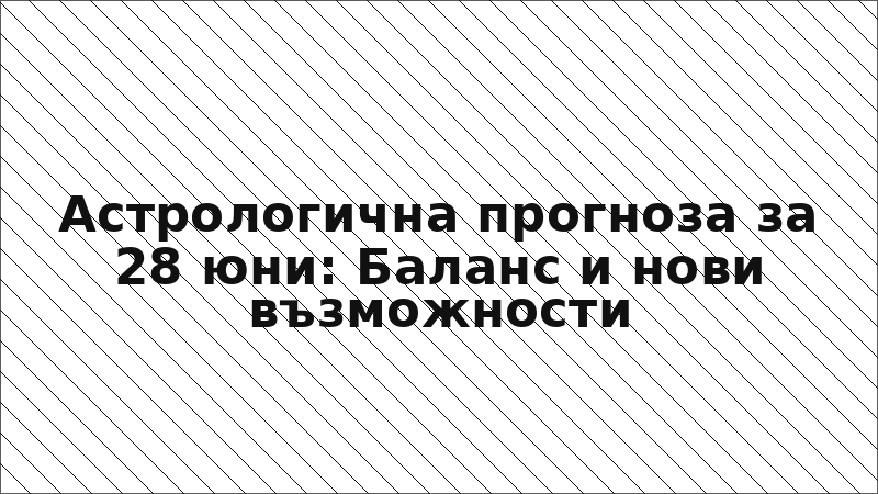 Астрологична прогноза за 28 юни: Баланс и нови възможности