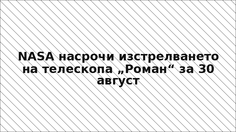 NASA насрочи изстрелването на телескопа „Роман“ за 30 август