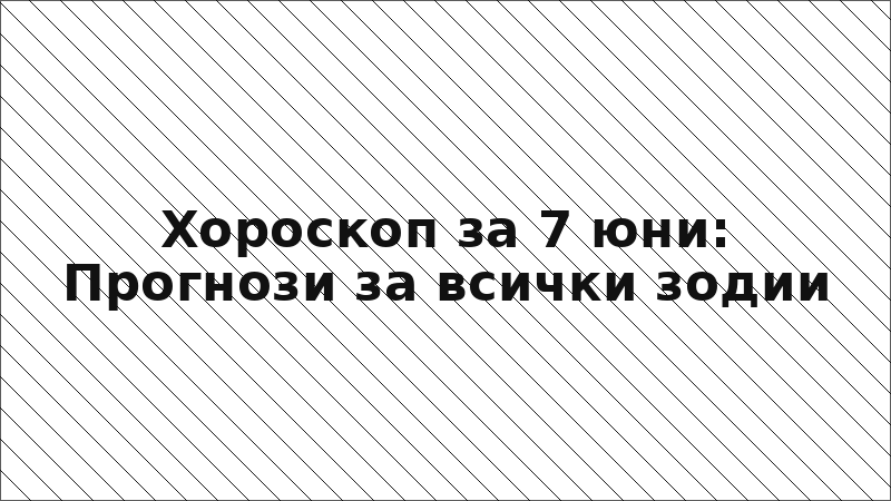 Хороскоп за 7 юни: Прогнози за всички зодии