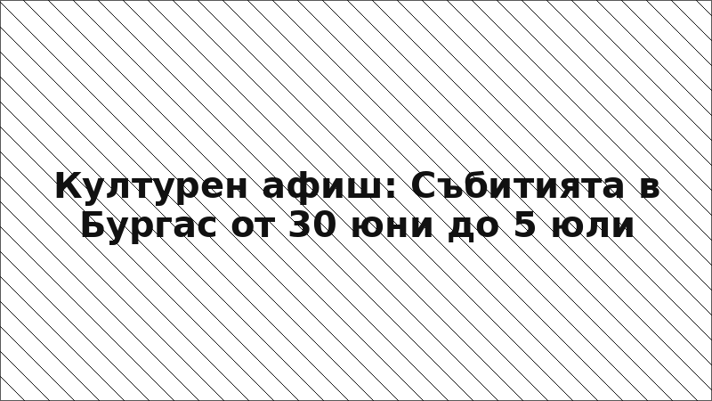 Културен афиш: Събитията в Бургас от 30 юни до 5 юли
