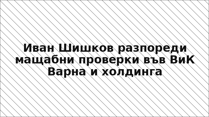 Иван Шишков разпореди мащабни проверки във ВиК Варна и холдинга
