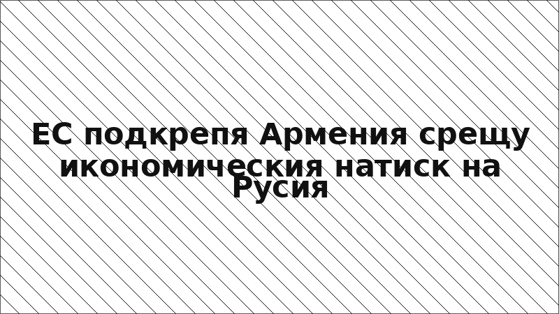 ЕС подкрепя Армения срещу икономическия натиск на Русия