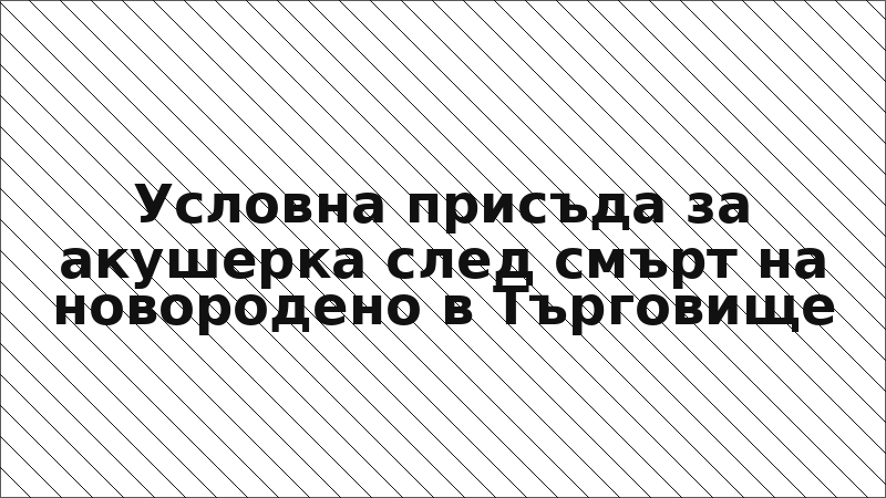 Условна присъда за акушерка след смърт на новородено в Търговище