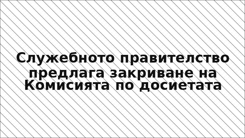 Служебното правителство предлага закриване на Комисията по досиетата