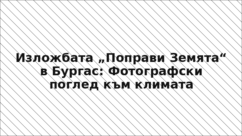 Изложбата „Поправи Земята“ в Бургас: Фотографски поглед към климата