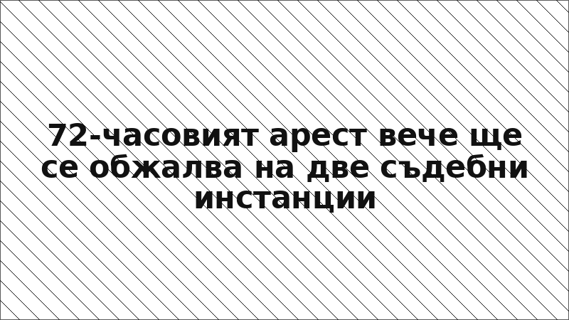72-часовият арест вече ще се обжалва на две съдебни инстанции