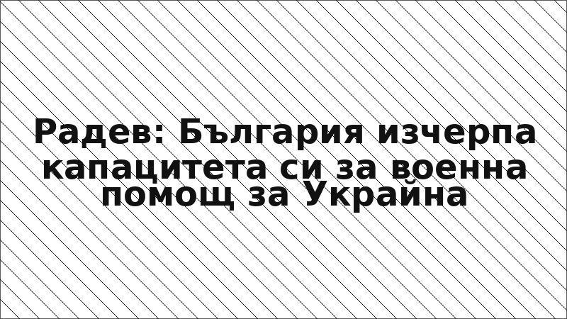 Радев: България изчерпа капацитета си за военна помощ за Украйна