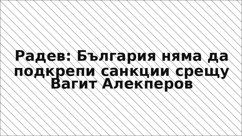 Радев: България няма да подкрепи санкции срещу Вагит Алекперов