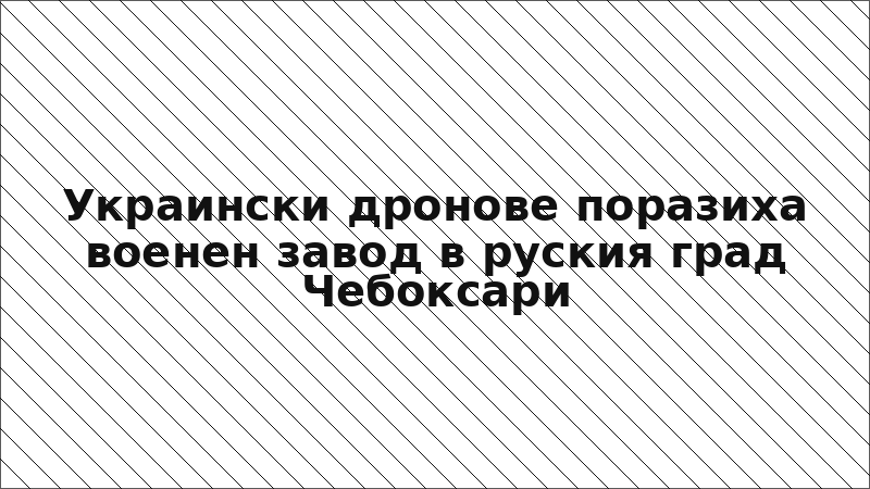 Украински дронове поразиха военен завод в руския град Чебоксари