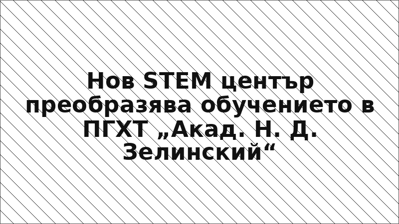 Нов STEM център преобразява обучението в ПГХТ „Акад. Н. Д. Зелинский“