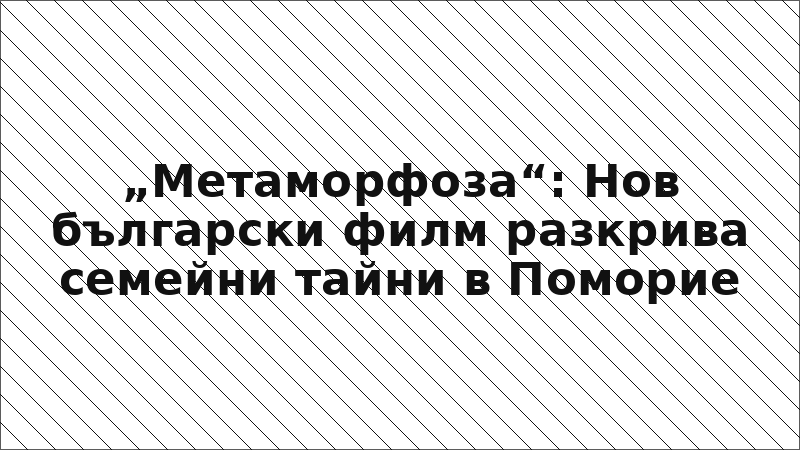 „Метаморфоза“: Нов български филм разкрива семейни тайни в Поморие