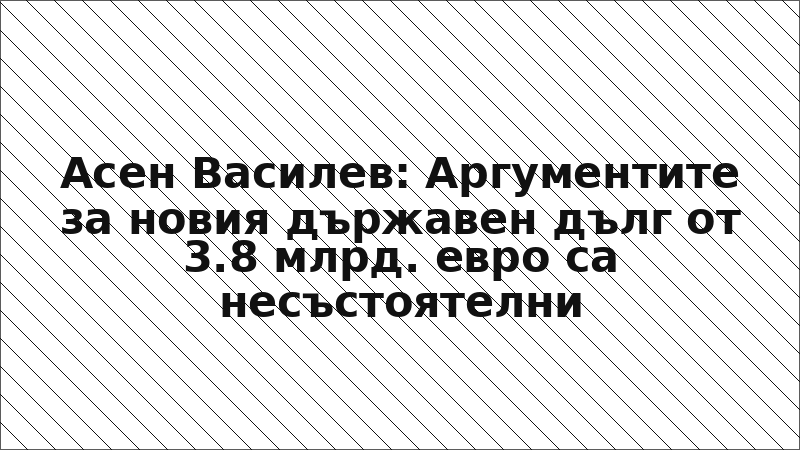 Асен Василев: Аргументите за новия държавен дълг от 3.8 млрд. евро са несъстоятелни