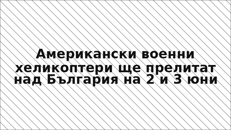 Американски военни хеликоптери ще прелитат над България на 2 и 3 юни