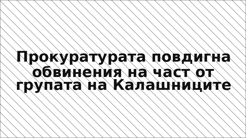 Прокуратурата повдигна обвинения на част от групата на Калашниците